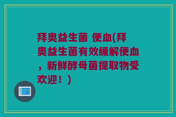 拜奥益生菌 便血(拜奥益生菌有效缓解便血，新鲜酵母菌提取物受欢迎！)