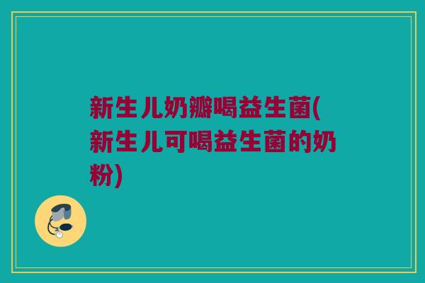 新生儿奶瓣喝益生菌(新生儿可喝益生菌的奶粉) 新生儿奶瓣喝益生菌(新生儿可喝益生菌的奶粉)