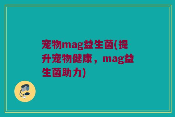 宠物mag益生菌(提升宠物健康,mag益生菌助力) 宠物mag益生菌(提升宠物健康,mag益生菌助力)