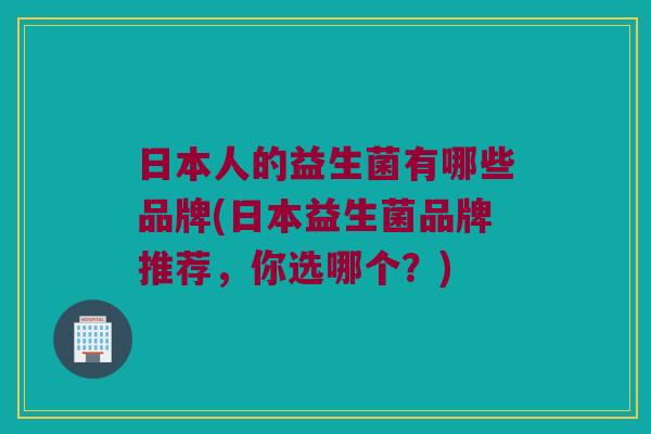 日本人的益生菌有哪些品牌(日本益生菌品牌推荐，你选哪个？)