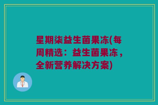 星期柒益生菌果冻(每周精选：益生菌果冻，全新营养解决方案)