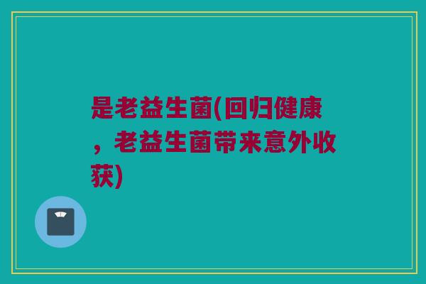 是老益生菌(回归健康，老益生菌带来意外收获)