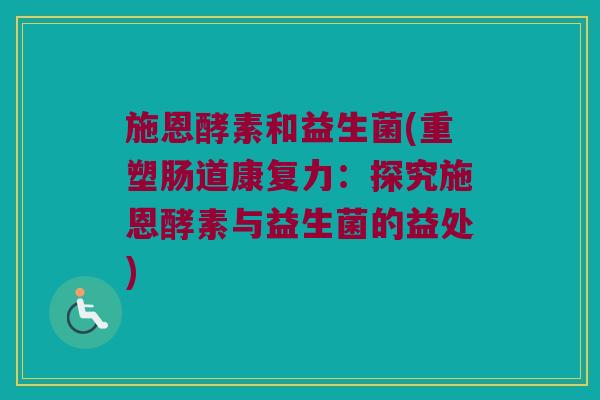 施恩酵素和益生菌(重塑肠道康复力：探究施恩酵素与益生菌的益处)
