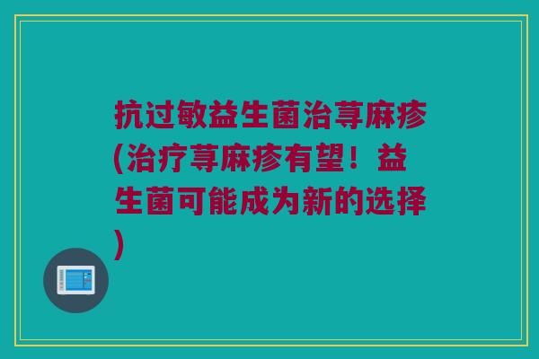 抗过敏益生菌治荨麻疹(治疗荨麻疹有望！益生菌可能成为新的选择)