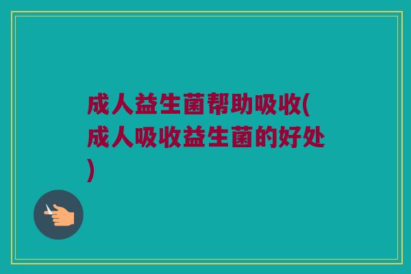 成人益生菌帮助吸收(成人吸收益生菌的好处)