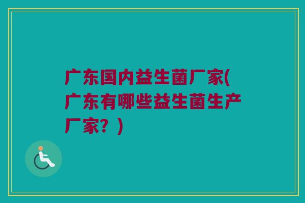 广东国内益生菌厂家(广东有哪些益生菌生产厂家？)