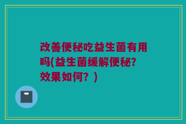 改善便秘吃益生菌有用吗(益生菌缓解便秘？效果如何？)