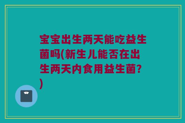 宝宝出生两天能吃益生菌吗(新生儿能否在出生两天内食用益生菌？)