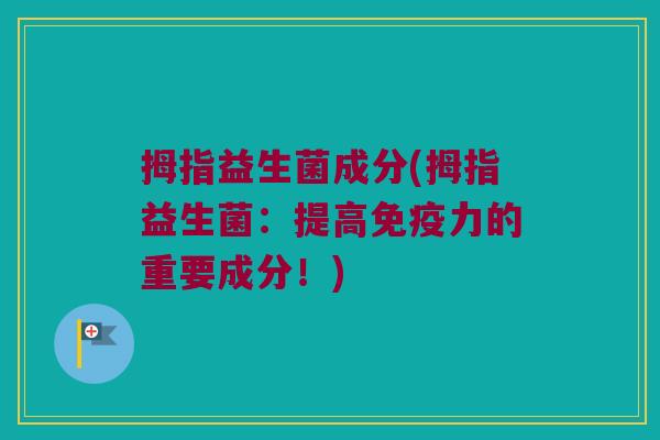 拇指益生菌成分(拇指益生菌：提高免疫力的重要成分！)