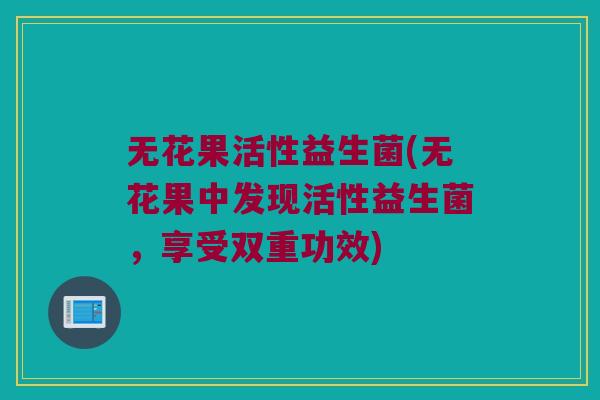 无花果活性益生菌(无花果中发现活性益生菌，享受双重功效)