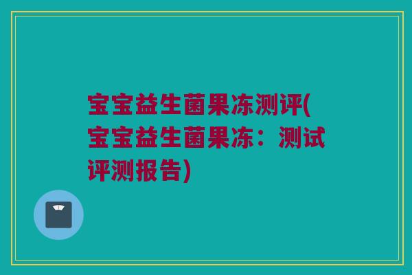 宝宝益生菌果冻测评(宝宝益生菌果冻：测试评测报告)