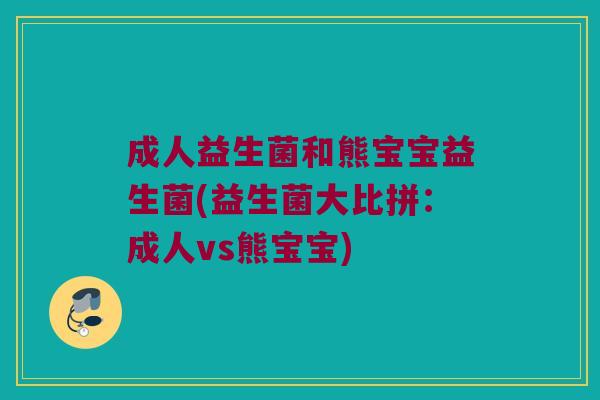 成人益生菌和熊宝宝益生菌(益生菌大比拼：成人vs熊宝宝)