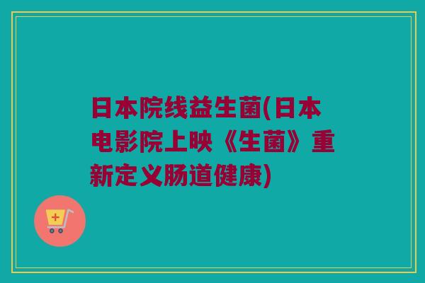 日本院线益生菌(日本电影院上映《生菌》重新定义肠道健康) 日本院线益生菌(日本电影院上映《生菌》重新定义肠道健康)