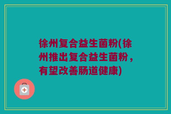 徐州复合益生菌粉(徐州推出复合益生菌粉，有望改善肠道健康)