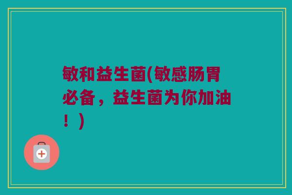 敏和益生菌(敏感肠胃必备，益生菌为你加油！)