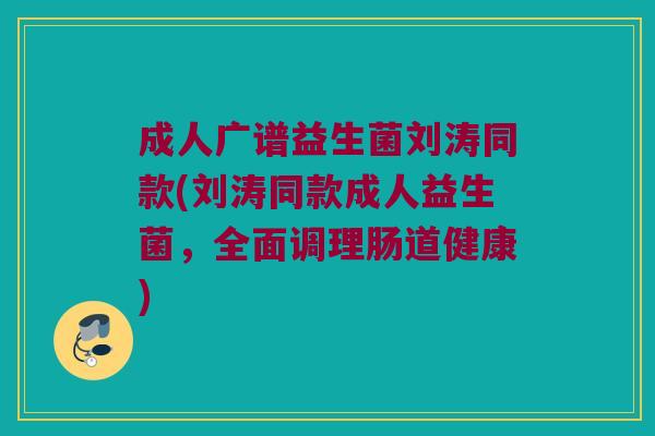 成人广谱益生菌刘涛同款(刘涛同款成人益生菌，全面调理肠道健康)