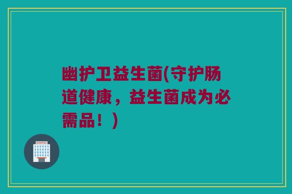 幽护卫益生菌(守护肠道健康，益生菌成为必需品！)