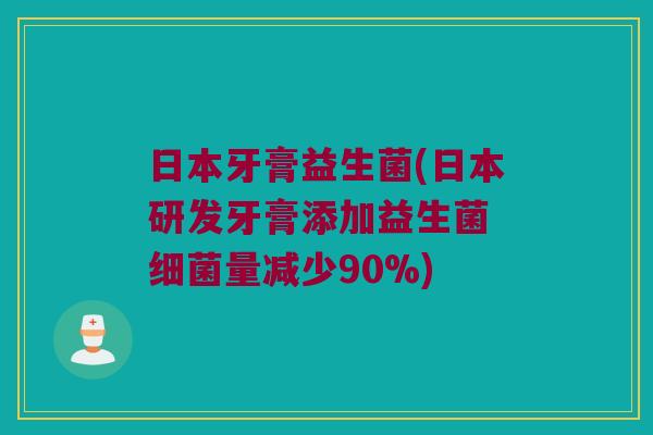 日本牙膏益生菌(日本研发牙膏添加益生菌 量减少90%) 日本牙膏益生菌(日本研发牙膏添加益生菌 量减少90%)