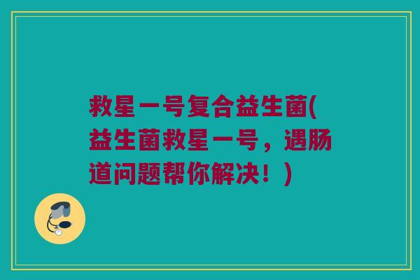救星一号复合益生菌(益生菌救星一号，遇肠道问题帮你解决！)