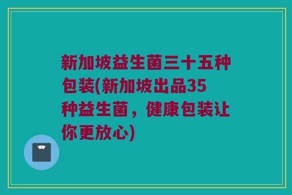 新加坡益生菌三十五种包装(新加坡出品35种益生菌,健康包装让你更放心) 新加坡益生菌三十五种包装(新加坡出品35种益生菌,健康包装让你更放心)