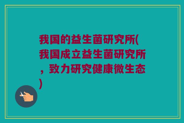 我国的益生菌研究所(我国成立益生菌研究所，致力研究健康微生态)