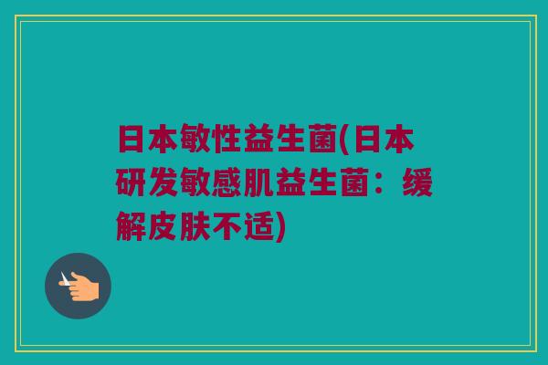 日本敏性益生菌(日本研发敏感肌益生菌:缓解不适) 日本敏性益生菌(日本研发敏感肌益生菌:缓解不适)