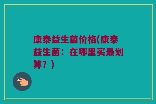 康泰益生菌价格(康泰益生菌：在哪里买最划算？)