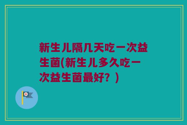新生儿隔几天吃一次益生菌(新生儿多久吃一次益生菌好?) 新生儿隔几天吃一次益生菌(新生儿多久吃一次益生菌好?)