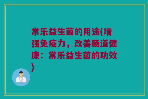 常乐益生菌的用途(增强免疫力，改善肠道健康：常乐益生菌的功效)