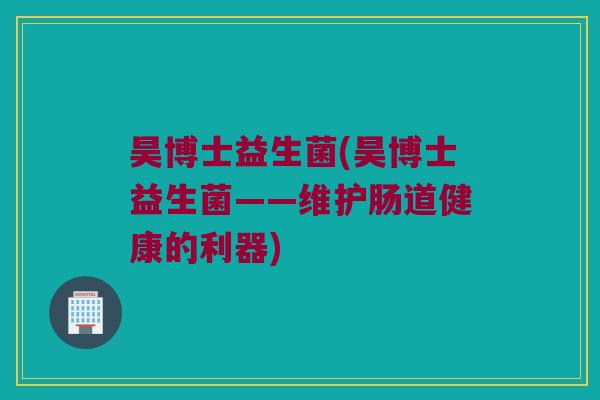 昊博士益生菌(昊博士益生菌——维护肠道健康的利器)