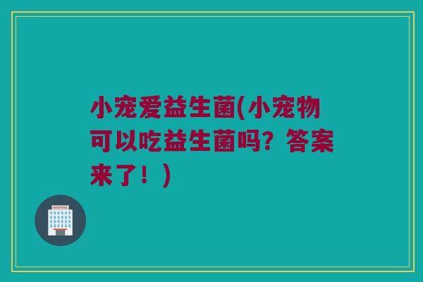 小宠爱益生菌(小宠物可以吃益生菌吗？答案来了！)