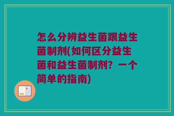 怎么分辨益生菌跟益生菌制剂(如何区分益生菌和益生菌制剂?一个简单的指南) 怎么分辨益生菌跟益生菌制剂(如何区分益生菌和益生菌制剂?一个简单的指南)