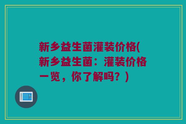 新乡益生菌灌装价格(新乡益生菌：灌装价格一览，你了解吗？)