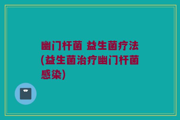 幽门杆菌 益生菌疗法(益生菌治疗幽门杆菌感染)