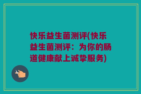 快乐益生菌测评(快乐益生菌测评：为你的肠道健康献上诚挚服务)