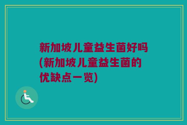 新加坡儿童益生菌好吗(新加坡儿童益生菌的优缺点一览) 新加坡儿童益生菌好吗(新加坡儿童益生菌的优缺点一览)
