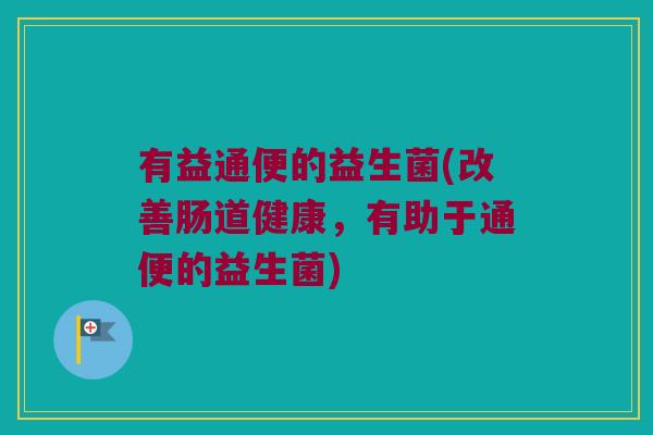 有益通便的益生菌(改善肠道健康，有助于通便的益生菌)