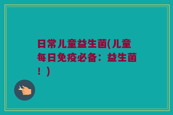 日常儿童益生菌(儿童每日必备：益生菌！)