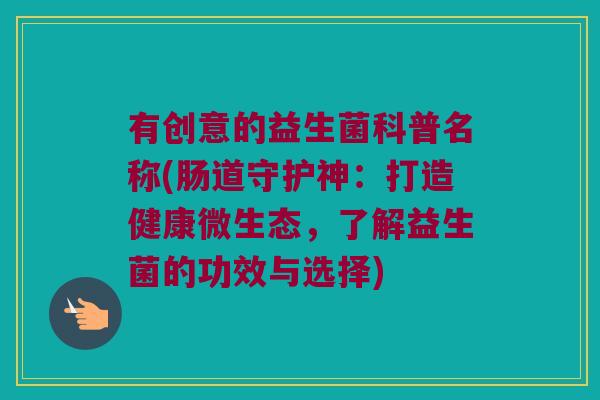 有创意的益生菌科普名称(肠道守护神：打造健康微生态，了解益生菌的功效与选择)