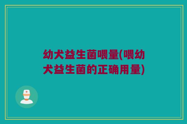 幼犬益生菌喂量(喂幼犬益生菌的正确用量) 幼犬益生菌喂量(喂幼犬益生菌的正确用量)