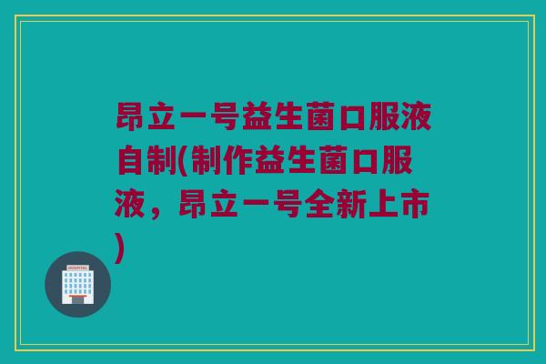 昂立一号益生菌口服液自制(制作益生菌口服液,昂立一号全新上市) 昂立一号益生菌口服液自制(制作益生菌口服液,昂立一号全新上市)