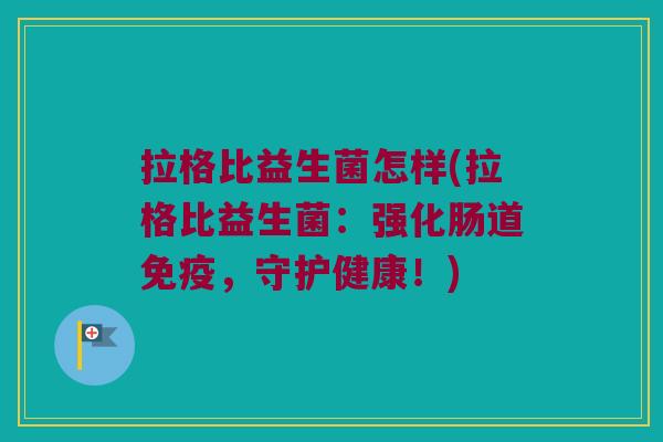 拉格比益生菌怎样(拉格比益生菌：强化肠道免疫，守护健康！)