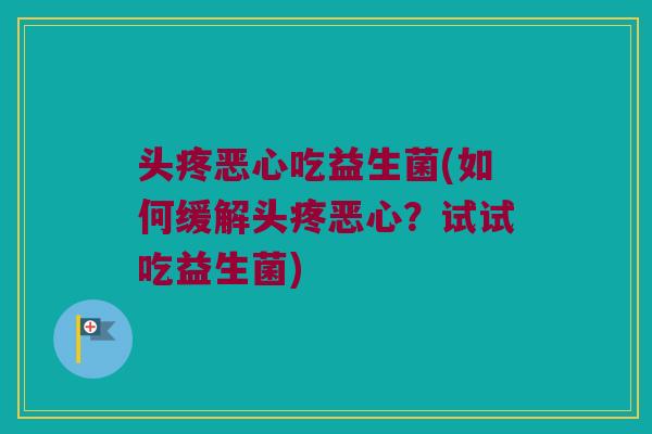 头疼恶心吃益生菌(如何缓解头疼恶心？试试吃益生菌)