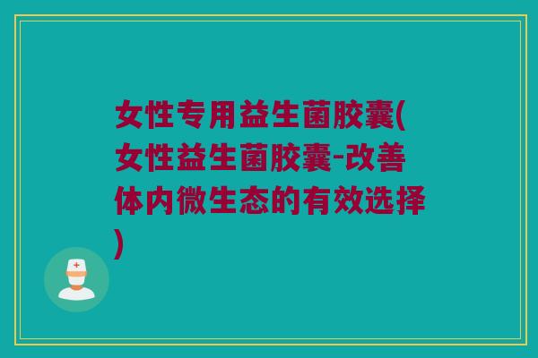 女性专用益生菌胶囊(女性益生菌胶囊-改善体内微生态的有效选择) 女性专用益生菌胶囊(女性益生菌胶囊-改善体内微生态的有效选择)