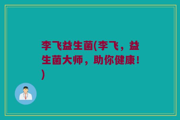 李飞益生菌(李飞，益生菌大师，助你健康！)