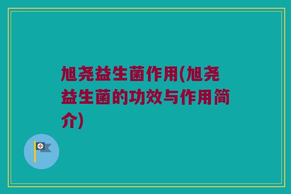 旭尧益生菌作用(旭尧益生菌的功效与作用简介)