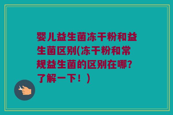 婴儿益生菌冻干粉和益生菌区别(冻干粉和常规益生菌的区别在哪？了解一下！)