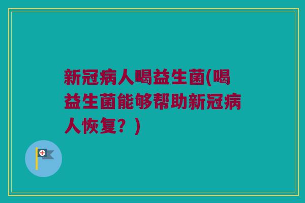 新冠人喝益生菌(喝益生菌能够帮助新冠人恢复?) 新冠人喝益生菌(喝益生菌能够帮助新冠人恢复?)