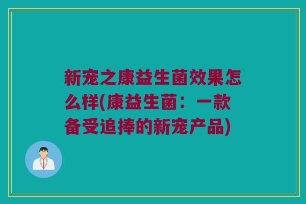 新宠之康益生菌效果怎么样(康益生菌：一款备受追捧的新宠产品)