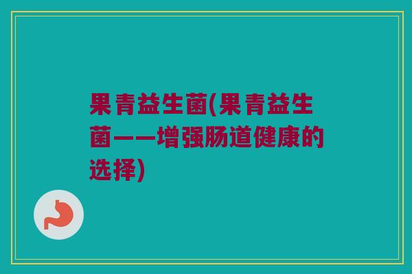 果青益生菌(果青益生菌——增强肠道健康的选择)
